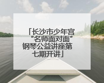 长沙市少年宫“名师面对面”钢琴公益讲座第七期开讲