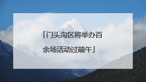 门头沟区将举办百余场活动过端午