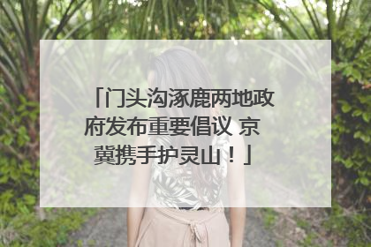 门头沟涿鹿两地政府发布重要倡议 京冀携手护灵山！
