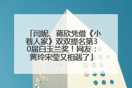 闫妮、蒋欣凭借《小巷人家》双双提名第30届白玉兰奖！网友：黄玲宋莹又相遇了