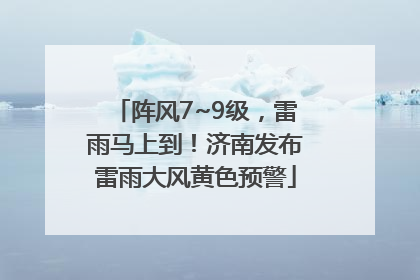 阵风7~9级，雷雨马上到！济南发布雷雨大风黄色预警