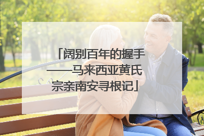 阔别百年的握手——马来西亚黄氏宗亲南安寻根记