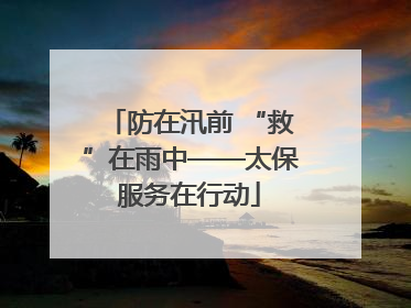 防在汛前 “救”在雨中——太保服务在行动