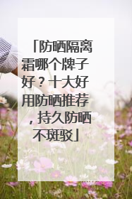 防晒隔离霜哪个牌子好？十大好用防晒推荐，持久防晒不斑驳