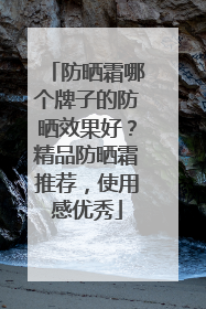 防晒霜哪个牌子的防晒效果好？精品防晒霜推荐，使用感优秀