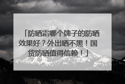 防晒霜哪个牌子的防晒效果好？外出晒不黑！国货防晒值得信赖！