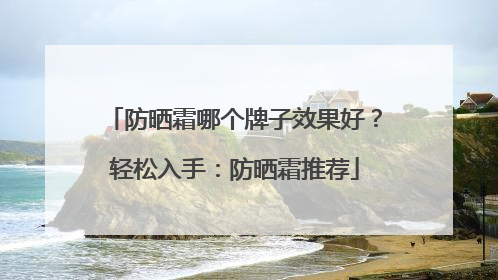 防晒霜哪个牌子效果好？轻松入手：防晒霜推荐