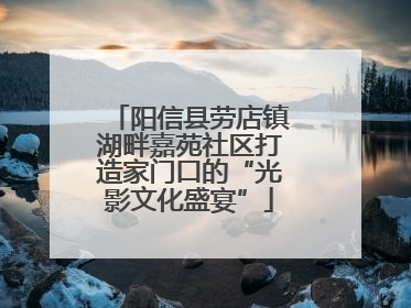 阳信县劳店镇湖畔嘉苑社区打造家门口的“光影文化盛宴”
