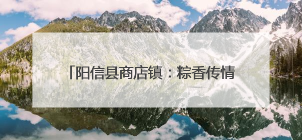 阳信县商店镇：粽香传情暖人心 老少同乐庆端午