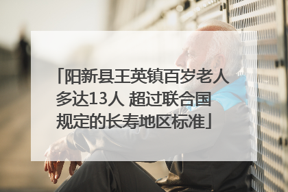 阳新县王英镇百岁老人多达13人 超过联合国规定的长寿地区标准