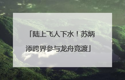 陆上飞人下水！苏炳添跨界参与龙舟竞渡