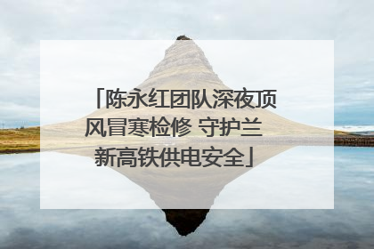 陈永红团队深夜顶风冒寒检修 守护兰新高铁供电安全