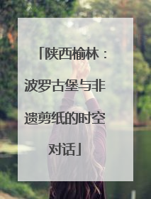 陕西榆林：波罗古堡与非遗剪纸的时空对话