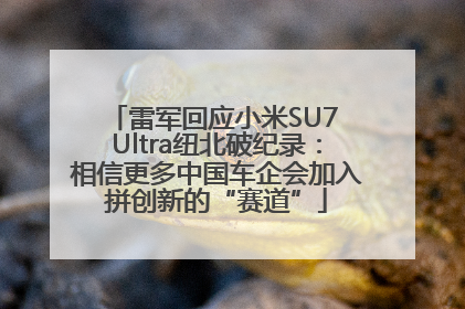 雷军回应小米SU7 Ultra纽北破纪录：相信更多中国车企会加入拼创新的“赛道”