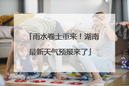 雨水卷土重来！湖南最新天气预报来了