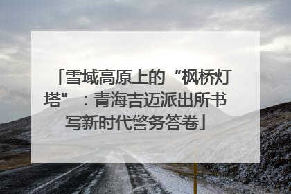 雪域高原上的“枫桥灯塔”：青海吉迈派出所书写新时代警务答卷