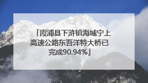 霞浦县下浒镇海域宁上高速公路东吾洋特大桥已完成90.94%