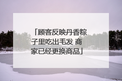 顾客反映丹香粽子里吃出毛发 商家已经更换商品