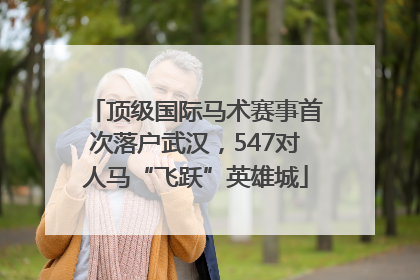 顶级国际马术赛事首次落户武汉，547对人马“飞跃”英雄城