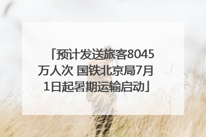 预计发送旅客8045万人次 国铁北京局7月1日起暑期运输启动