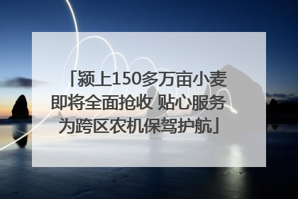 颍上150多万亩小麦即将全面抢收 贴心服务为跨区农机保驾护航