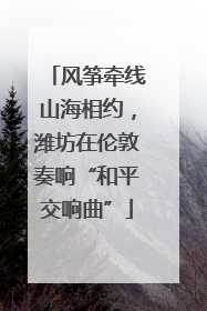 风筝牵线山海相约，潍坊在伦敦奏响“和平交响曲”