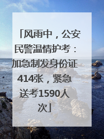 风雨中，公安民警温情护考：加急制发身份证414张，紧急送考1590人次