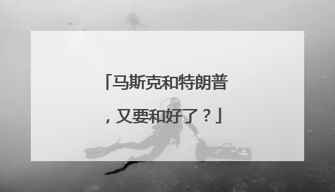 马斯克和特朗普，又要和好了？