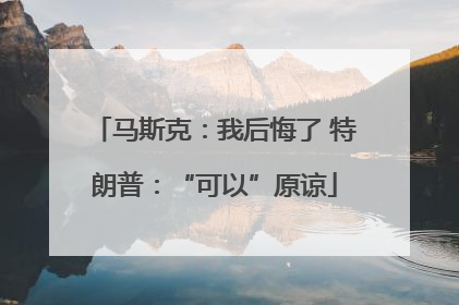 马斯克：我后悔了 特朗普：“可以”原谅