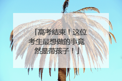 高考结束！这位考生最想做的事竟然是带孩子！