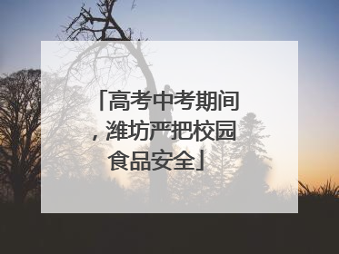 高考中考期间，潍坊严把校园食品安全