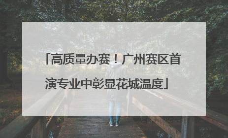 高质量办赛！广州赛区首演专业中彰显花城温度