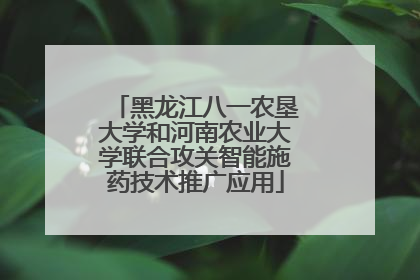黑龙江八一农垦大学和河南农业大学联合攻关智能施药技术推广应用