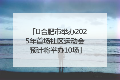 ﻿合肥市举办2025年首场社区运动会 预计将举办10场