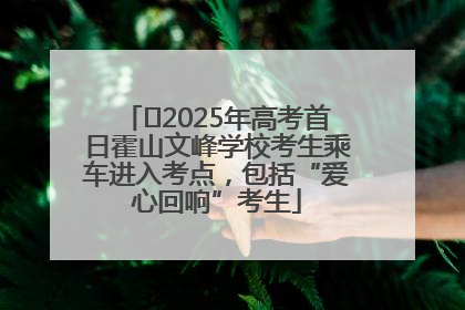 ﻿2025年高考首日霍山文峰学校考生乘车进入考点，包括“爱心回响”考生