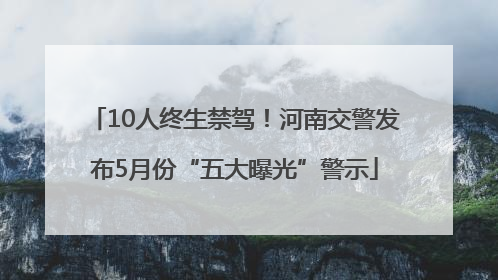10人终生禁驾！河南交警发布5月份“五大曝光”警示