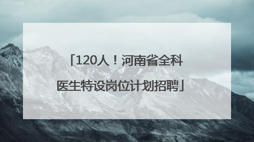 120人！河南省全科医生特设岗位计划招聘