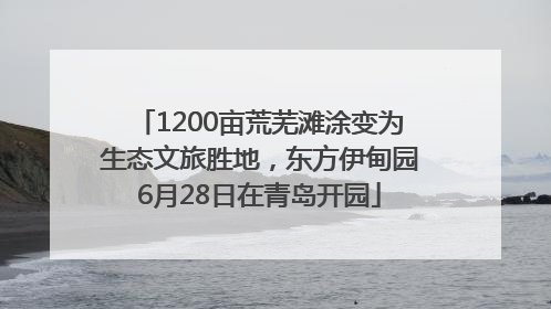 1200亩荒芜滩涂变为生态文旅胜地，东方伊甸园6月28日在青岛开园