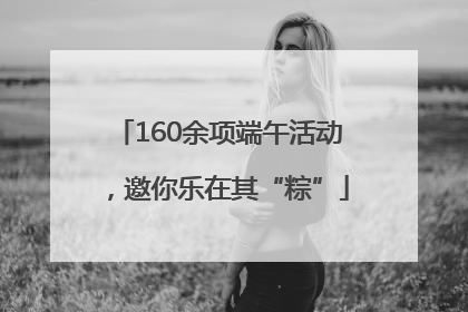 160余项端午活动，邀你乐在其“粽”