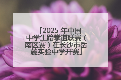 2025 年中国中学生跆拳道联赛（南区赛）在长沙市岳麓实验中学开赛