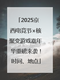 2025京西电竞节×核聚变游戏嘉年华重磅来袭！时间、地点