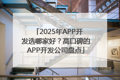 2025年APP开发选哪家好？高口碑的APP开发公司盘点