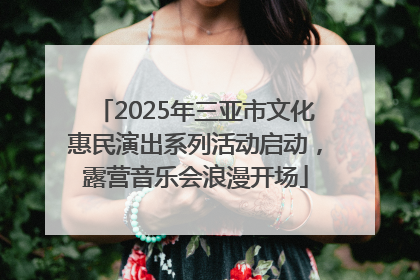 2025年三亚市文化惠民演出系列活动启动，露营音乐会浪漫开场