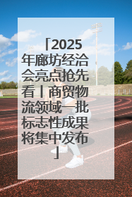 2025年廊坊经洽会亮点抢先看丨商贸物流领域一批标志性成果将集中发布