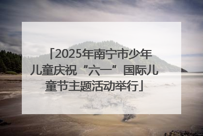 2025年南宁市少年儿童庆祝“六一”国际儿童节主题活动举行