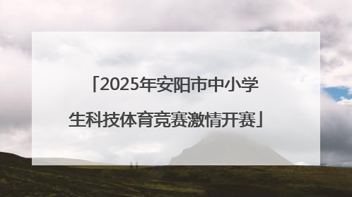 2025年安阳市中小学生科技体育竞赛激情开赛