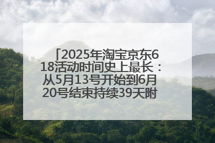 2025年淘宝京东618活动时间史上最长：从5月13号开始到6月20号结束持续39天附详细时间表一览