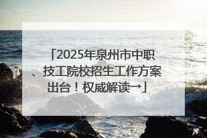 2025年泉州市中职、技工院校招生工作方案出台！权威解读→