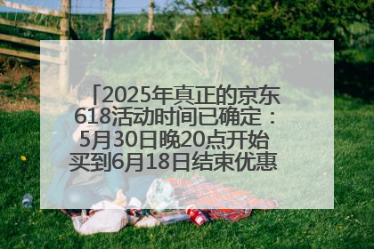 2025年真正的京东618活动时间已确定：5月30日晚20点开始买到6月18日结束优惠力度最大最便宜！