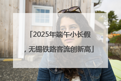 2025年端午小长假，无锡铁路客流创新高